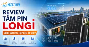 Review tấm pin LONGi: Dòng nào phù hợp cho áp mái?